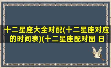 十二星座大全对配(十二星座对应的时间表)(十二星座配对图 日期)